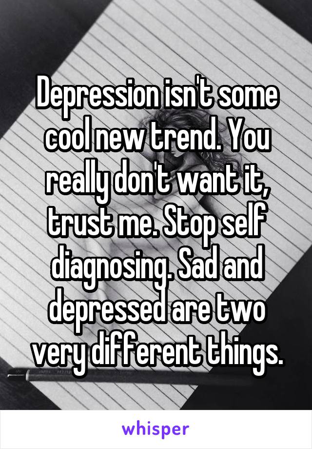 Depression isn't some cool new trend. You really don't want it, trust me. Stop self diagnosing. Sad and depressed are two very different things.