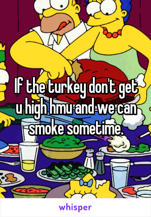 If the turkey don't get u high hmu and we can smoke sometime.