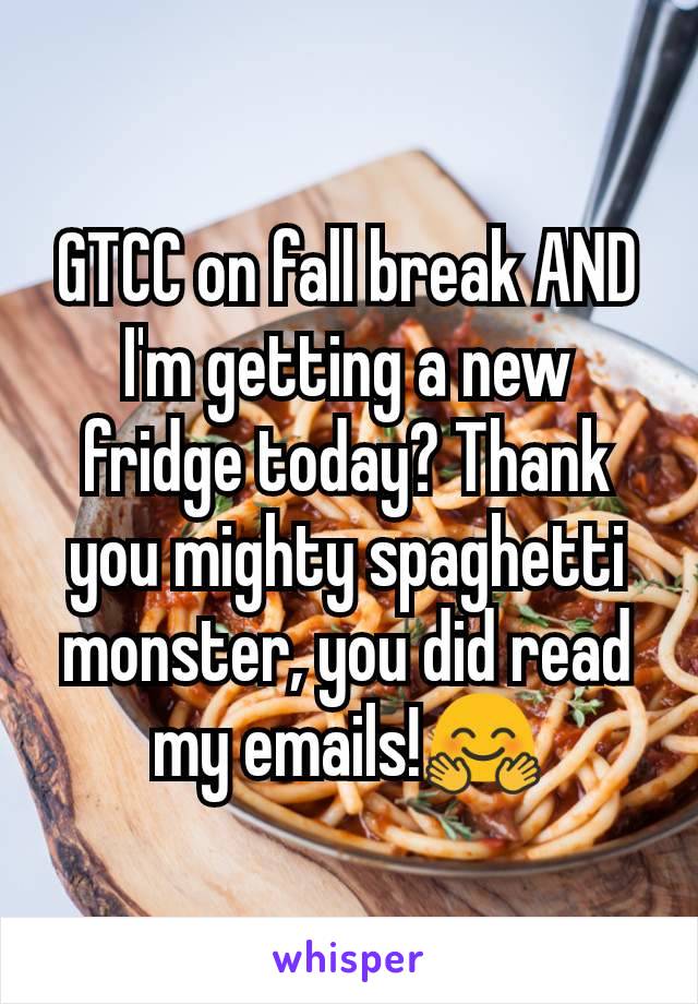GTCC on fall break AND I'm getting a new fridge today? Thank you mighty spaghetti monster, you did read my emails!🤗