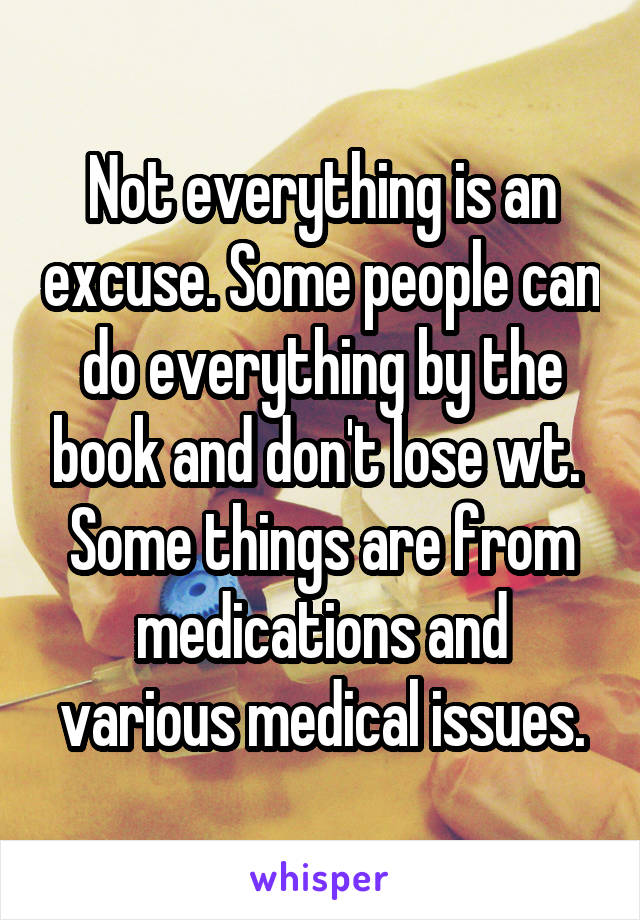 Not everything is an excuse. Some people can do everything by the book and don't lose wt. 
Some things are from medications and various medical issues.