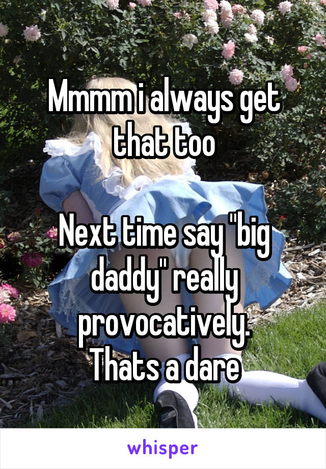 Mmmm i always get that too

Next time say "big daddy" really provocatively.
Thats a dare