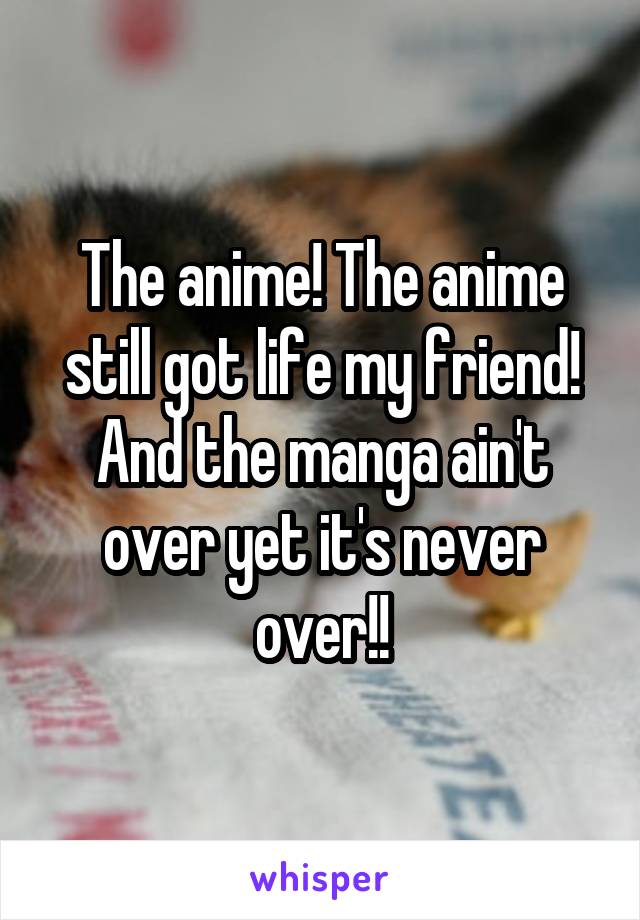 The anime! The anime still got life my friend! And the manga ain't over yet it's never over!!