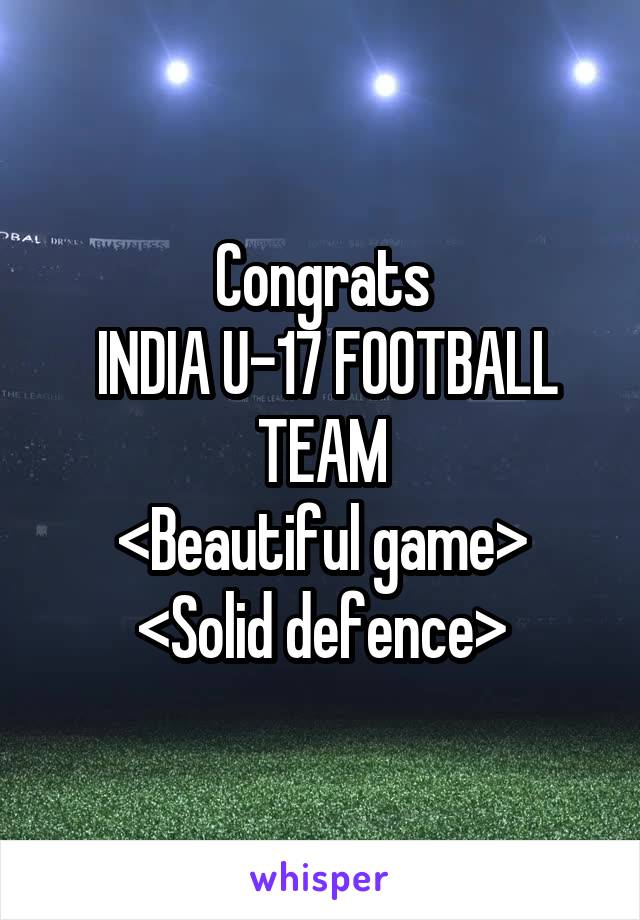 Congrats
 INDIA U-17 FOOTBALL TEAM
<Beautiful game>
<Solid defence>