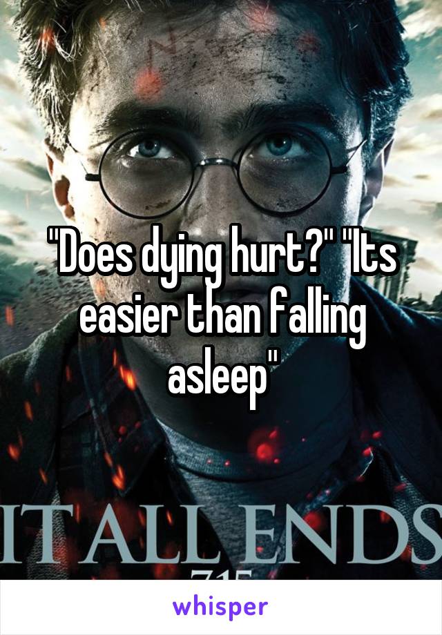 "Does dying hurt?" "Its easier than falling asleep"