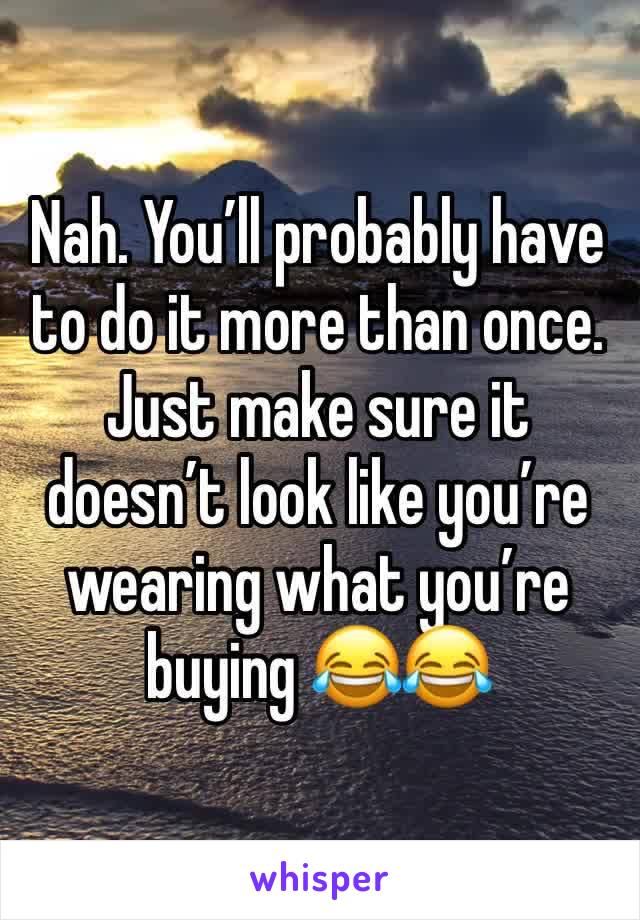 Nah. You’ll probably have to do it more than once. Just make sure it doesn’t look like you’re wearing what you’re buying 😂😂