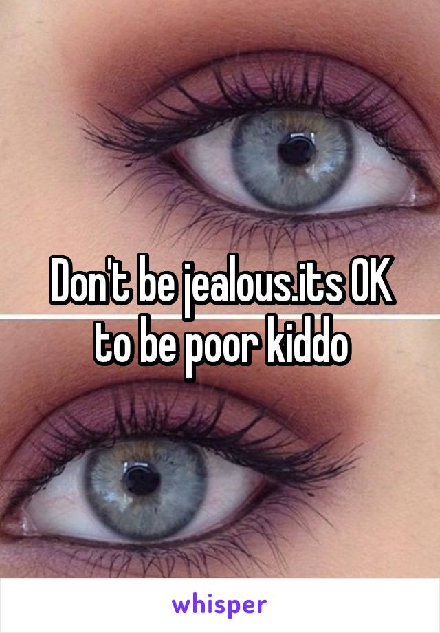 Don't be jealous.its OK to be poor kiddo