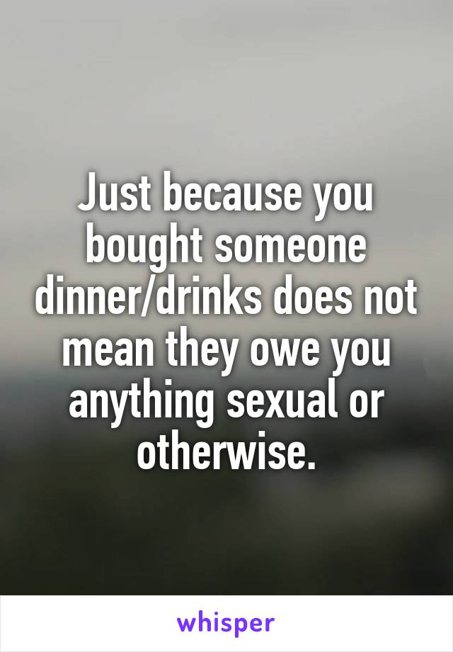 Just because you bought someone dinner/drinks does not mean they owe you anything sexual or otherwise.