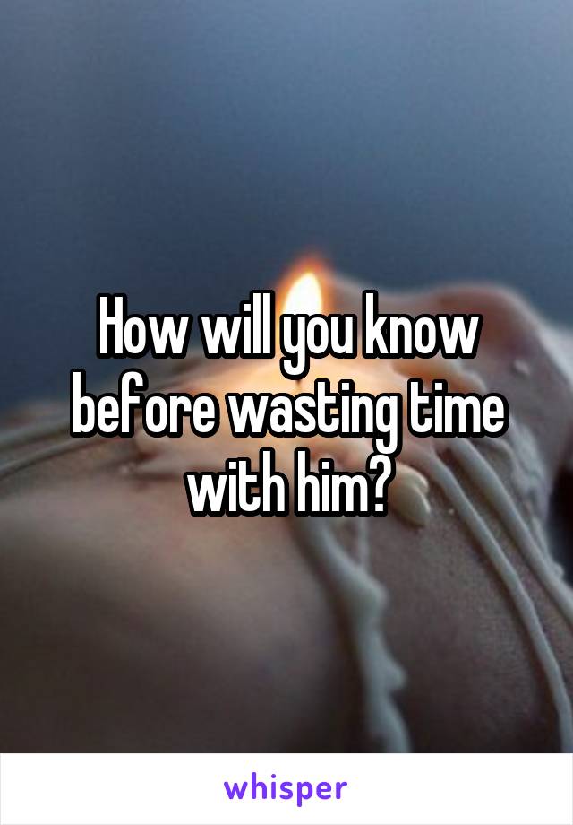 How will you know before wasting time with him?