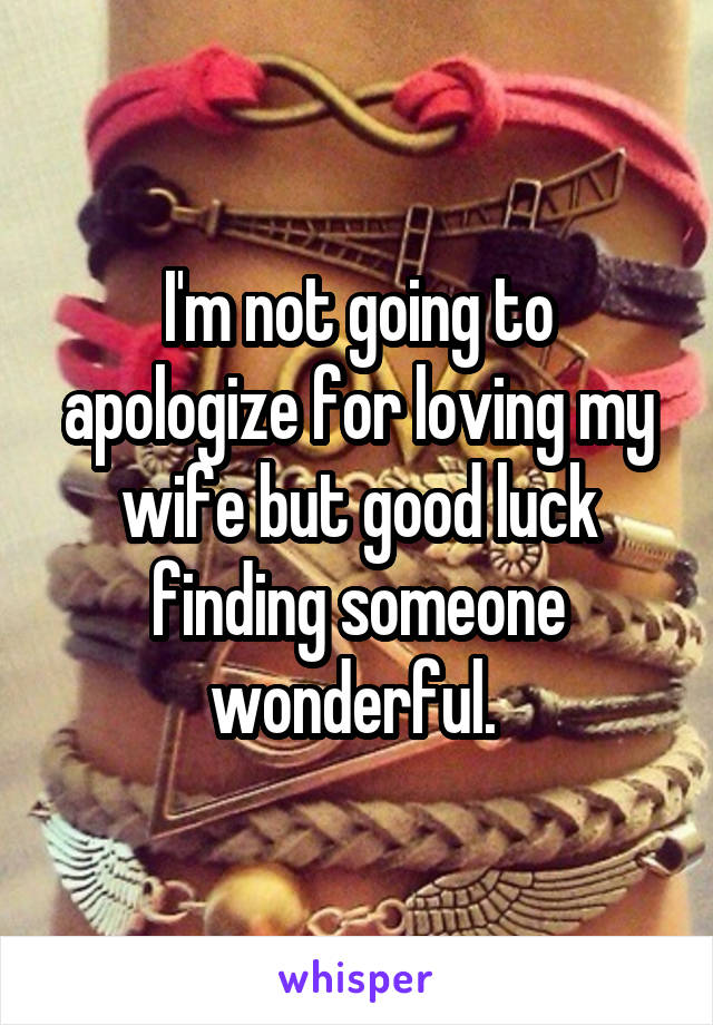 I'm not going to apologize for loving my wife but good luck finding someone wonderful. 