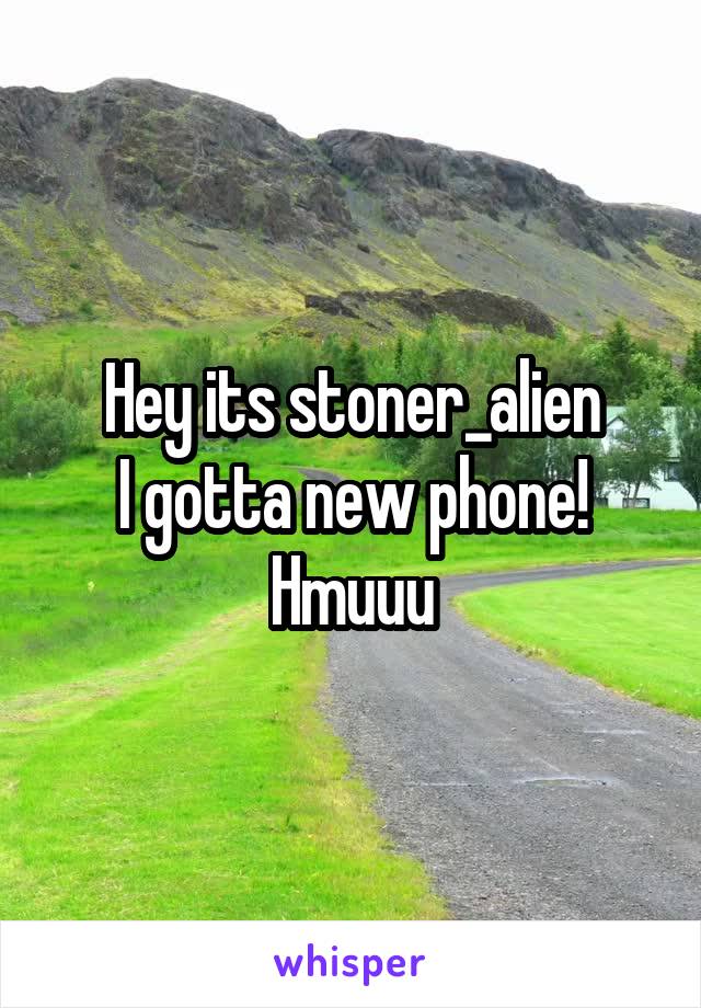 Hey its stoner_alien
I gotta new phone! Hmuuu