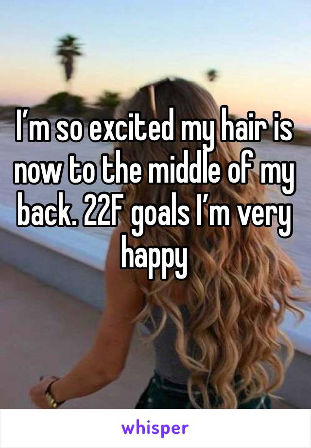 I’m so excited my hair is now to the middle of my back. 22F goals I’m very happy 