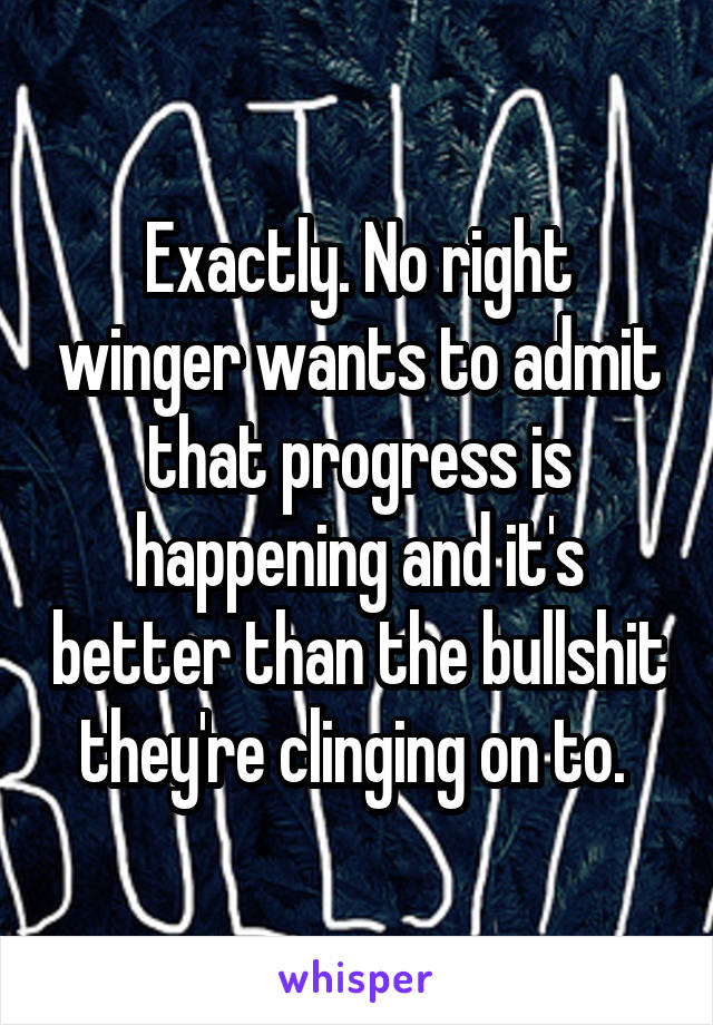Exactly. No right winger wants to admit that progress is happening and it's better than the bullshit they're clinging on to. 