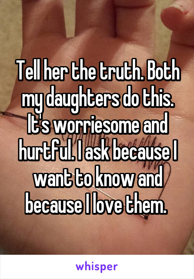 Tell her the truth. Both my daughters do this. It's worriesome and hurtful. I ask because I want to know and because I love them. 