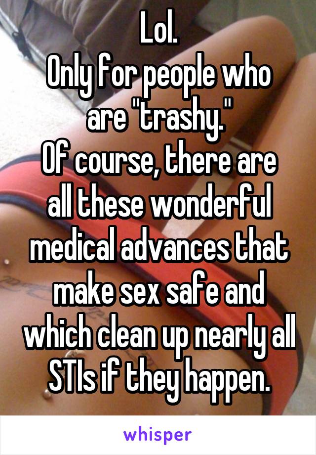 Lol.
Only for people who are "trashy."
Of course, there are all these wonderful medical advances that make sex safe and which clean up nearly all STIs if they happen.
