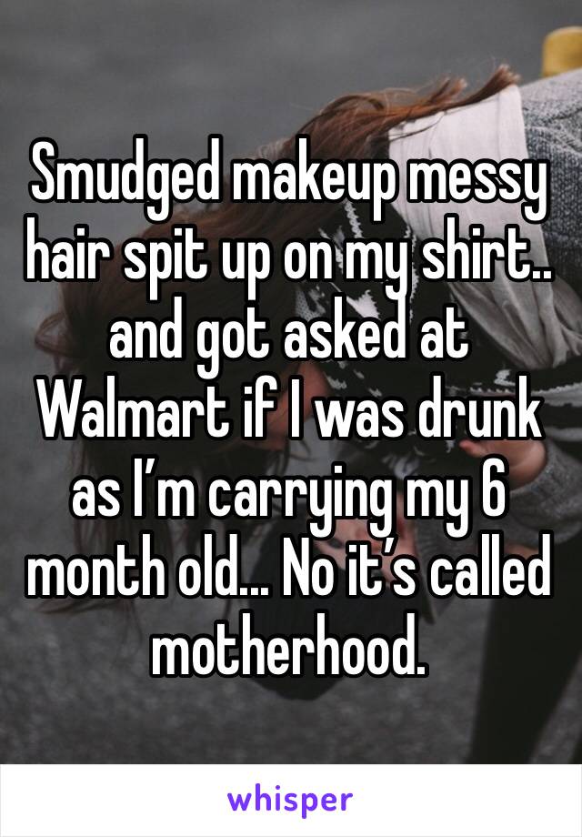 Smudged makeup messy hair spit up on my shirt.. and got asked at Walmart if I was drunk as I’m carrying my 6 month old... No it’s called motherhood. 