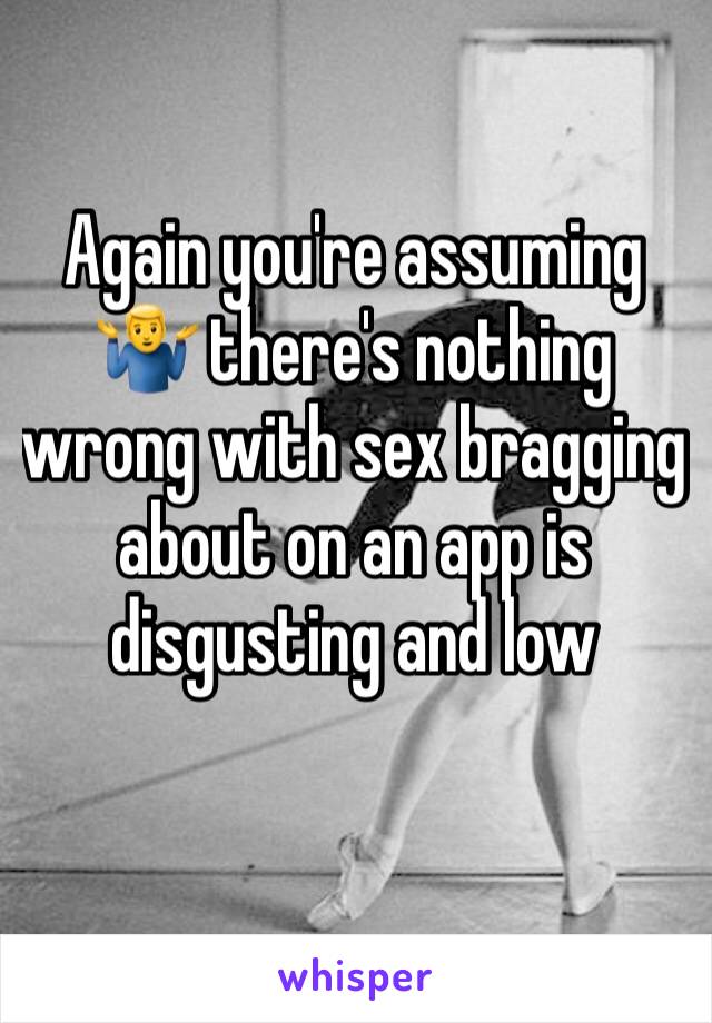 Again you're assuming 🤷‍♂️ there's nothing wrong with sex bragging about on an app is disgusting and low 