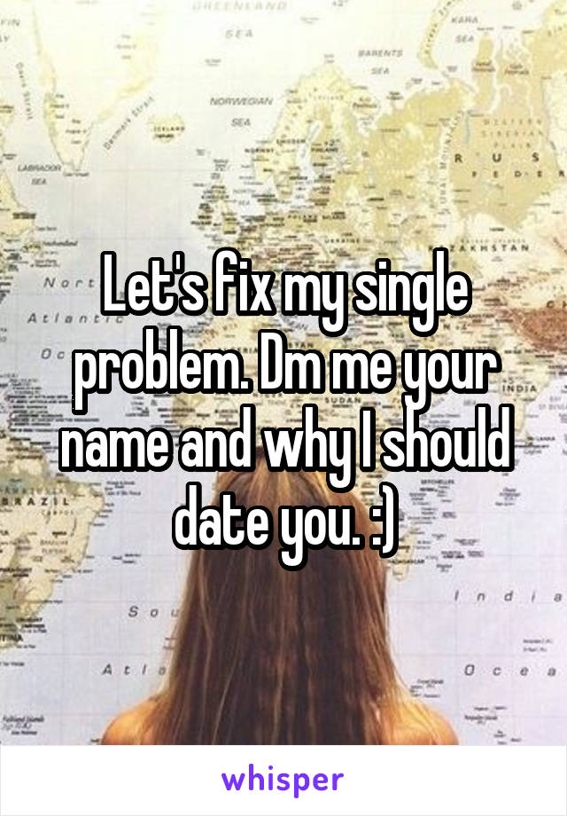 Let's fix my single problem. Dm me your name and why I should date you. :)