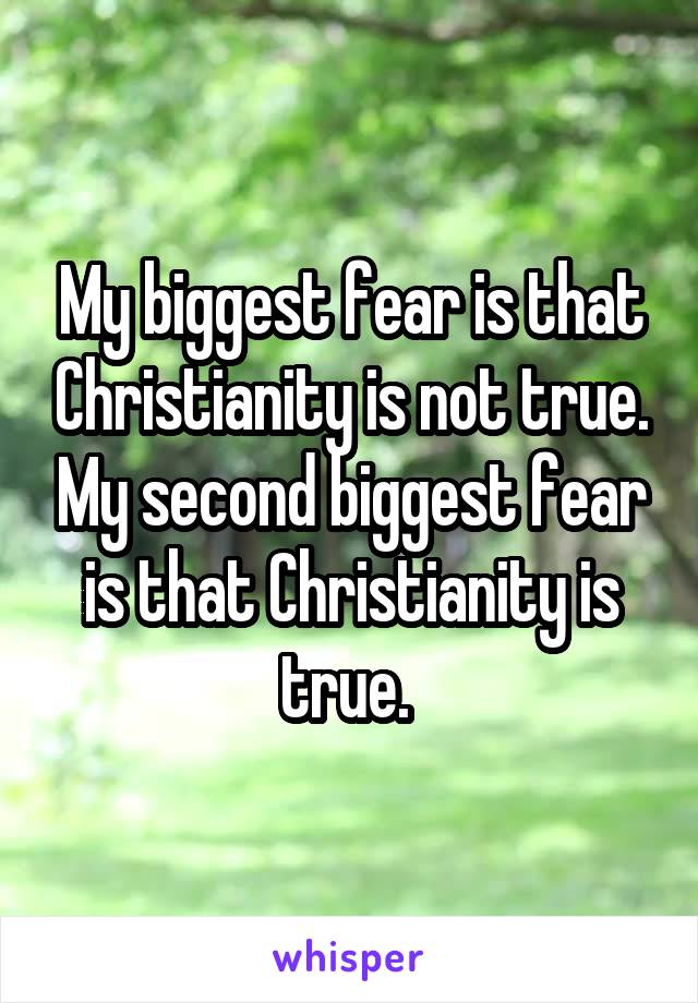 My biggest fear is that Christianity is not true. My second biggest fear is that Christianity is true. 