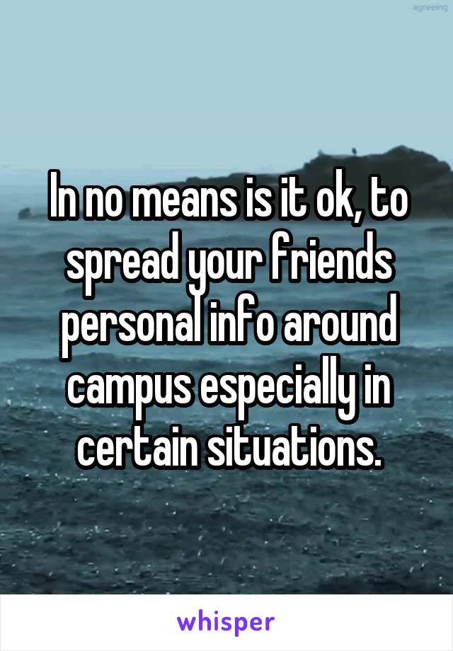In no means is it ok, to spread your friends personal info around campus especially in certain situations.