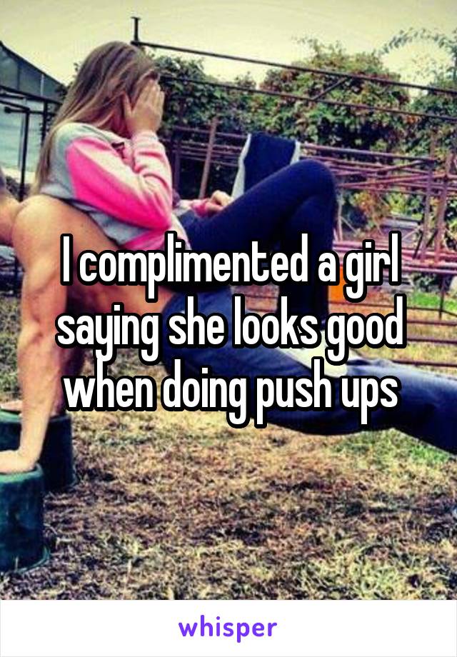 I complimented a girl saying she looks good when doing push ups