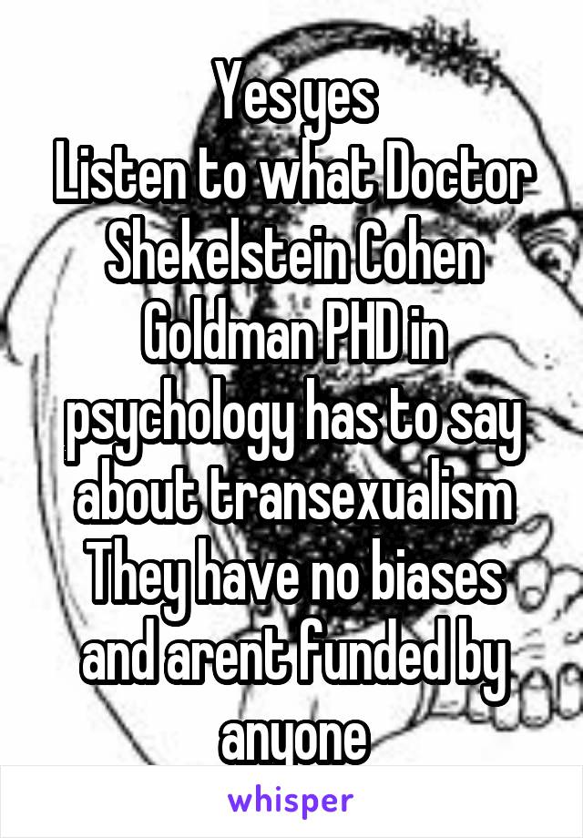 Yes yes
Listen to what Doctor Shekelstein Cohen Goldman PHD in psychology has to say about transexualism
They have no biases and arent funded by anyone