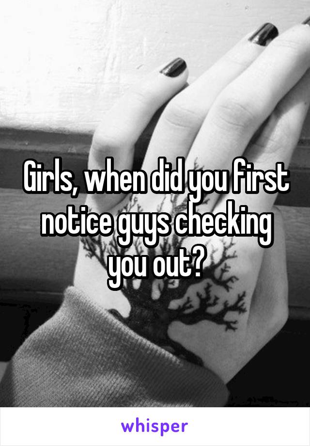 Girls, when did you first notice guys checking you out?