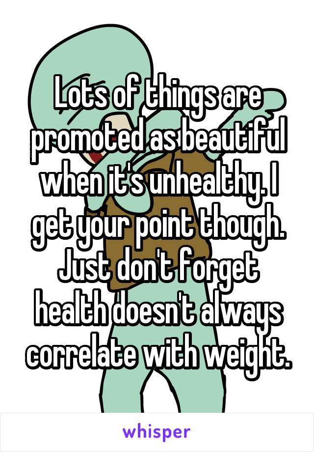 Lots of things are promoted as beautiful when it's unhealthy. I get your point though. Just don't forget health doesn't always correlate with weight.