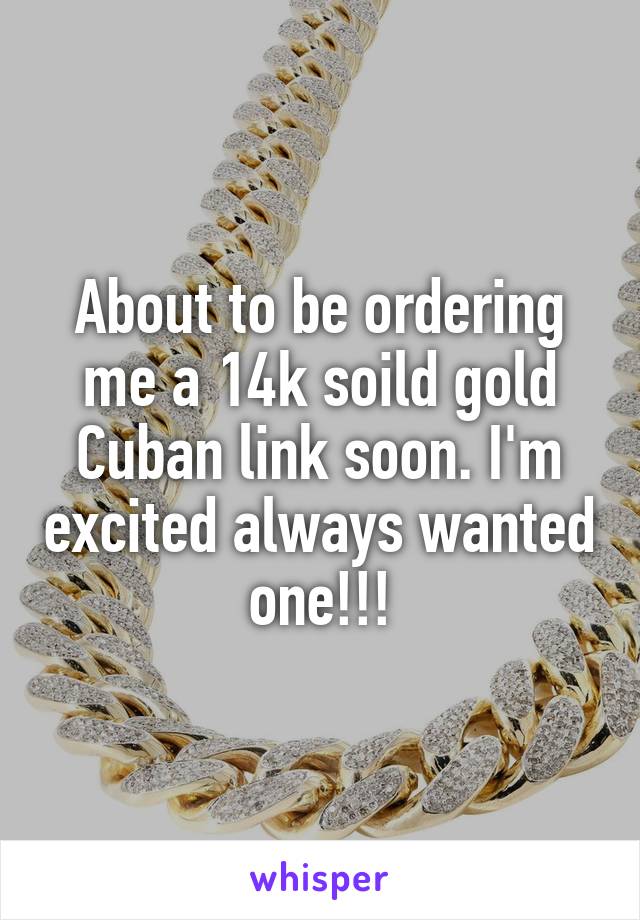 About to be ordering me a 14k soild gold Cuban link soon. I'm excited always wanted one!!!