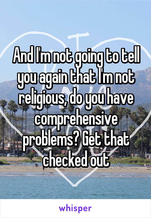 And I'm not going to tell you again that I'm not religious, do you have comprehensive problems? Get that checked out