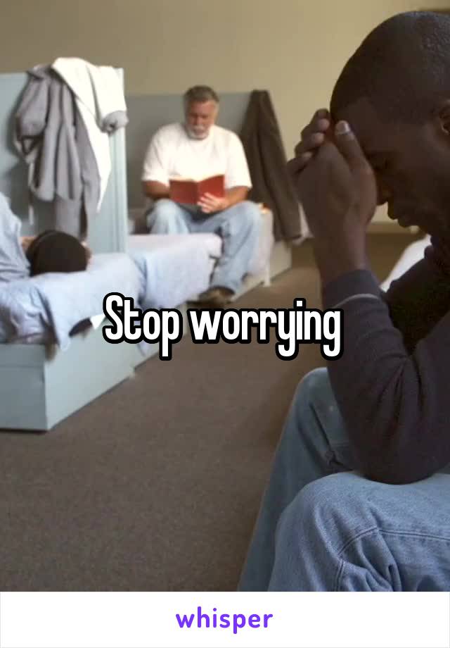Stop worrying 