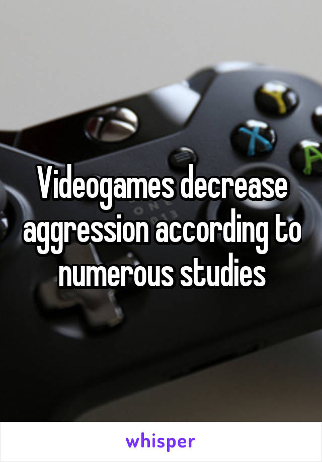 Videogames decrease aggression according to numerous studies