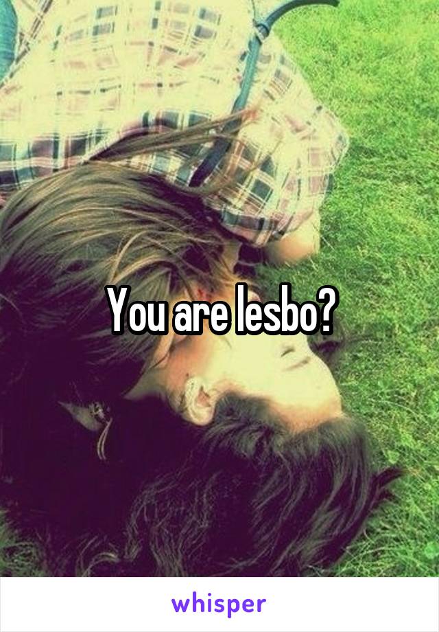You are lesbo?