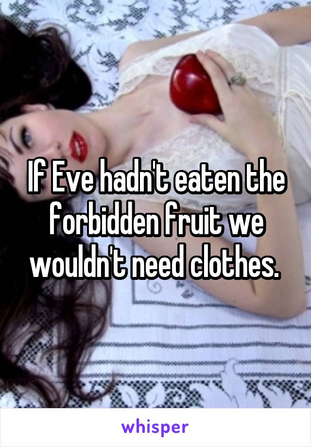If Eve hadn't eaten the forbidden fruit we wouldn't need clothes. 
