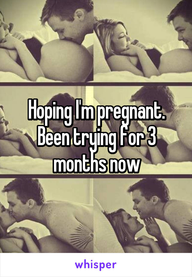 Hoping I'm pregnant.
Been trying for 3 months now