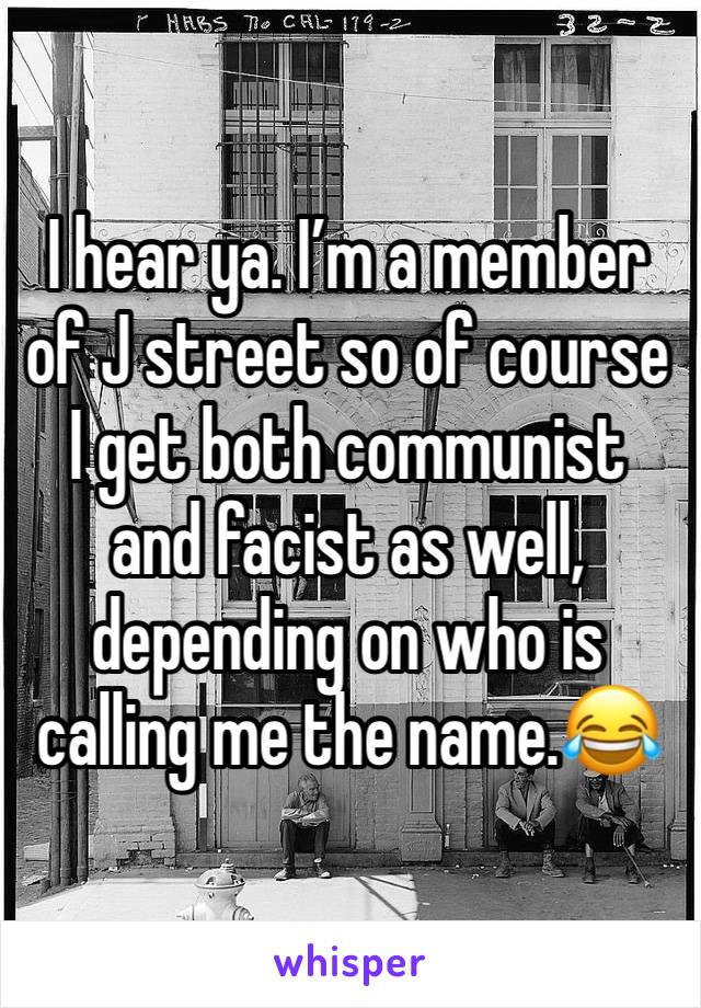 I hear ya. I’m a member of J street so of course I get both communist  and facist as well, depending on who is calling me the name.😂