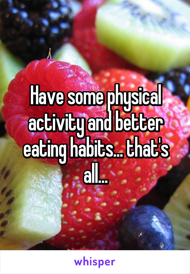 Have some physical activity and better eating habits... that's all...