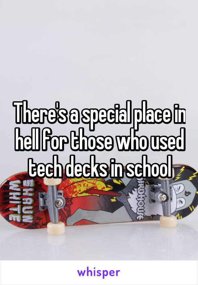 There's a special place in hell for those who used tech decks in school