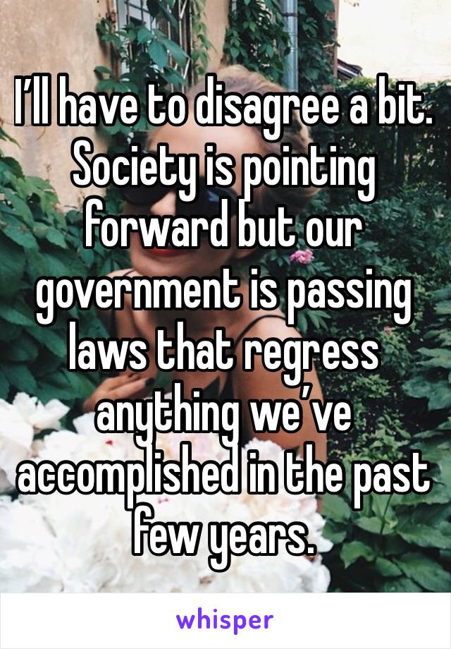 I’ll have to disagree a bit. Society is pointing forward but our government is passing laws that regress anything we’ve accomplished in the past few years. 