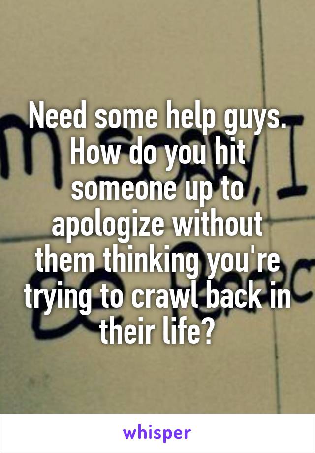 Need some help guys. How do you hit someone up to apologize without them thinking you're trying to crawl back in their life?