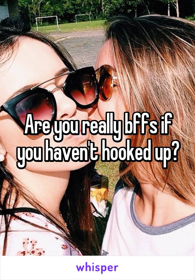 Are you really bffs if you haven't hooked up?