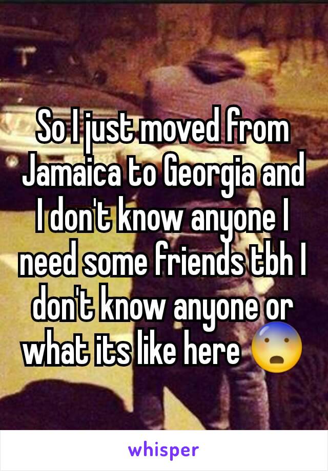 So I just moved from Jamaica to Georgia and I don't know anyone I need some friends tbh I don't know anyone or what its like here 😨