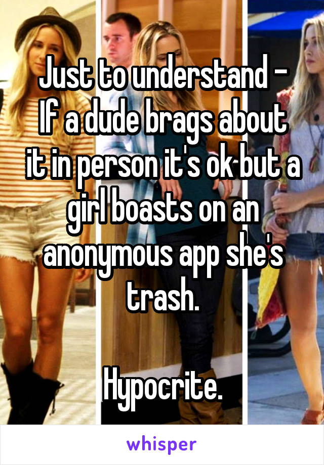 Just to understand -
If a dude brags about it in person it's ok but a girl boasts on an anonymous app she's trash.

Hypocrite.