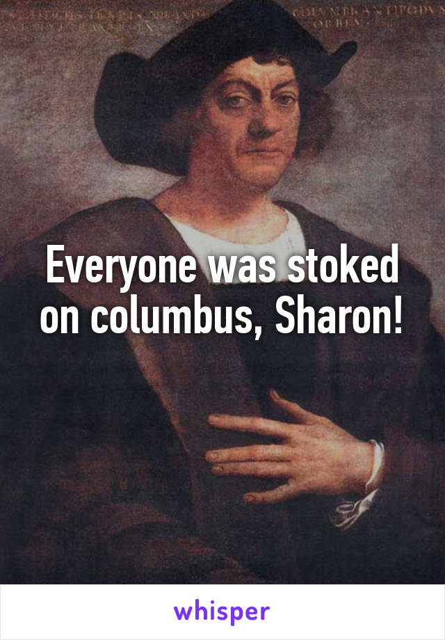 Everyone was stoked on columbus, Sharon!

