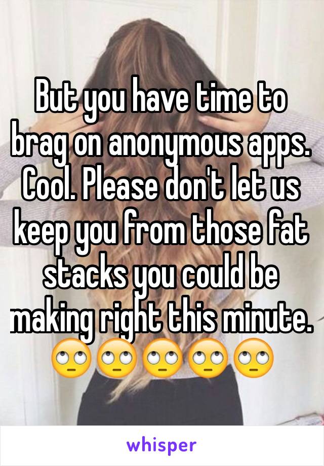 But you have time to brag on anonymous apps. Cool. Please don't let us keep you from those fat stacks you could be making right this minute.
🙄🙄🙄🙄🙄