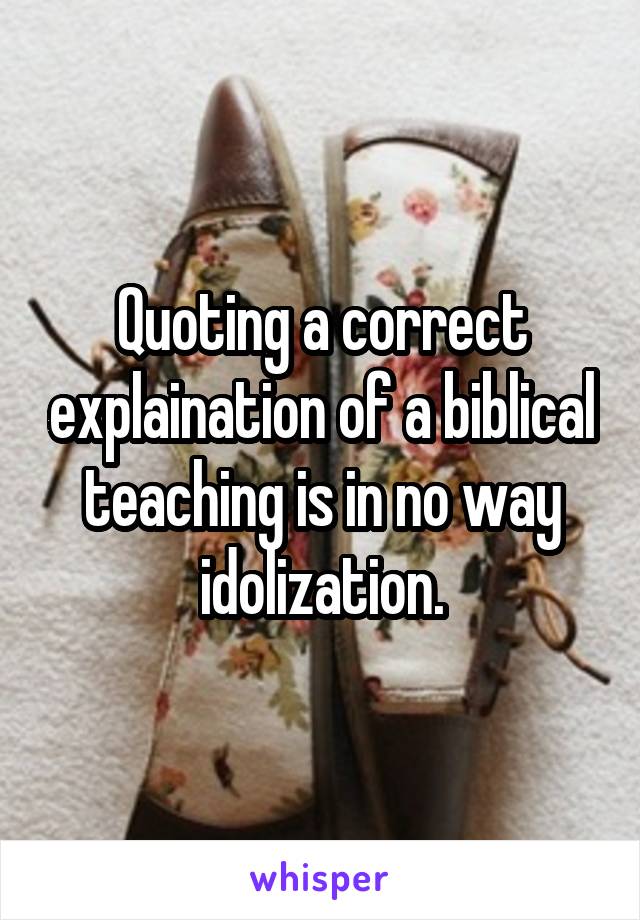 Quoting a correct explaination of a biblical teaching is in no way idolization.