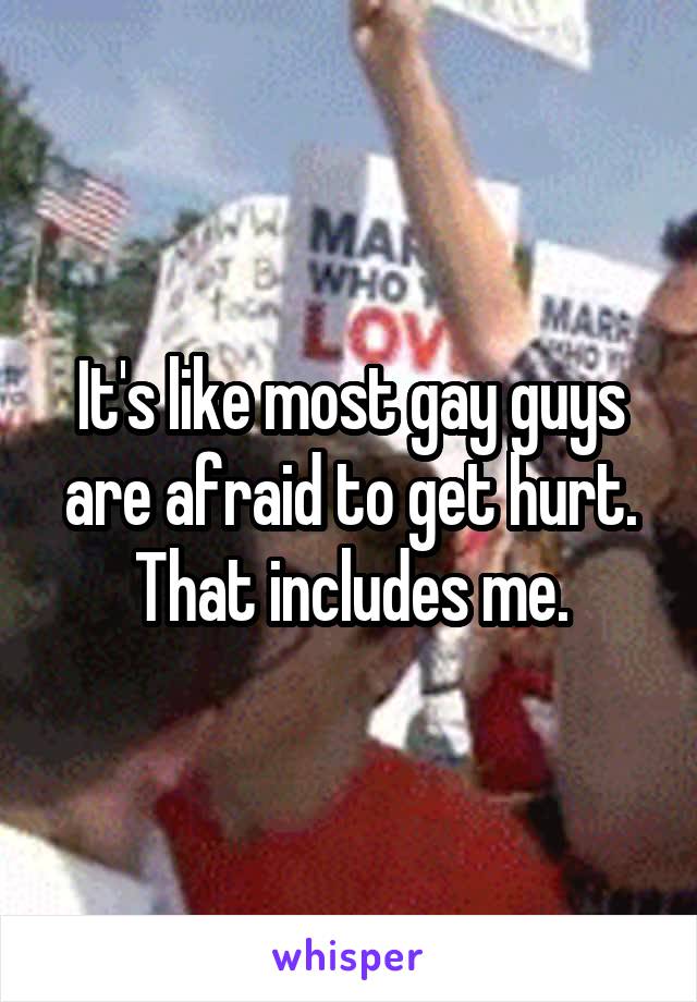 It's like most gay guys are afraid to get hurt. That includes me.