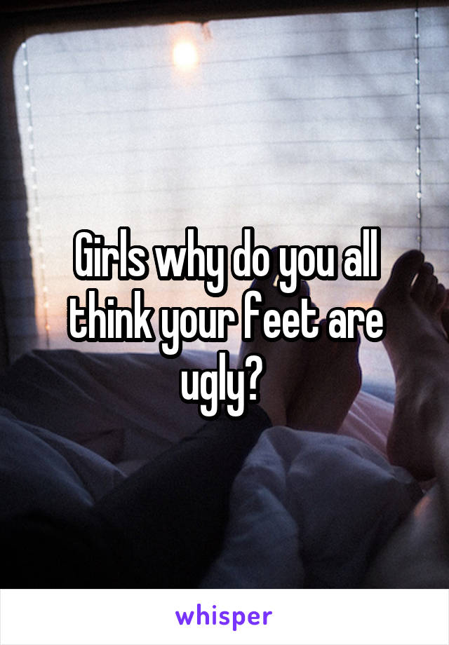 Girls why do you all think your feet are ugly? 