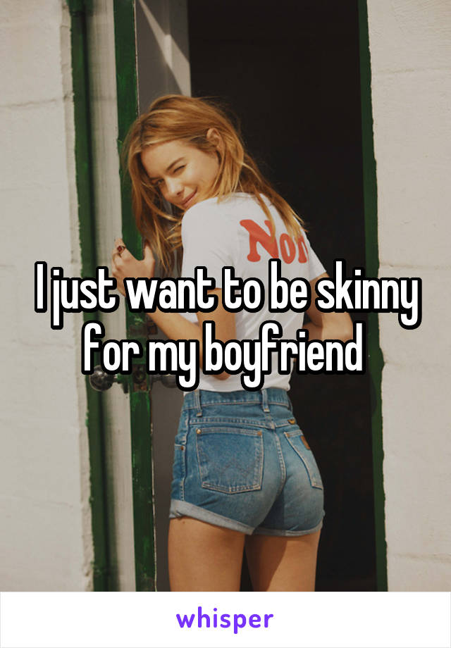 I just want to be skinny for my boyfriend 