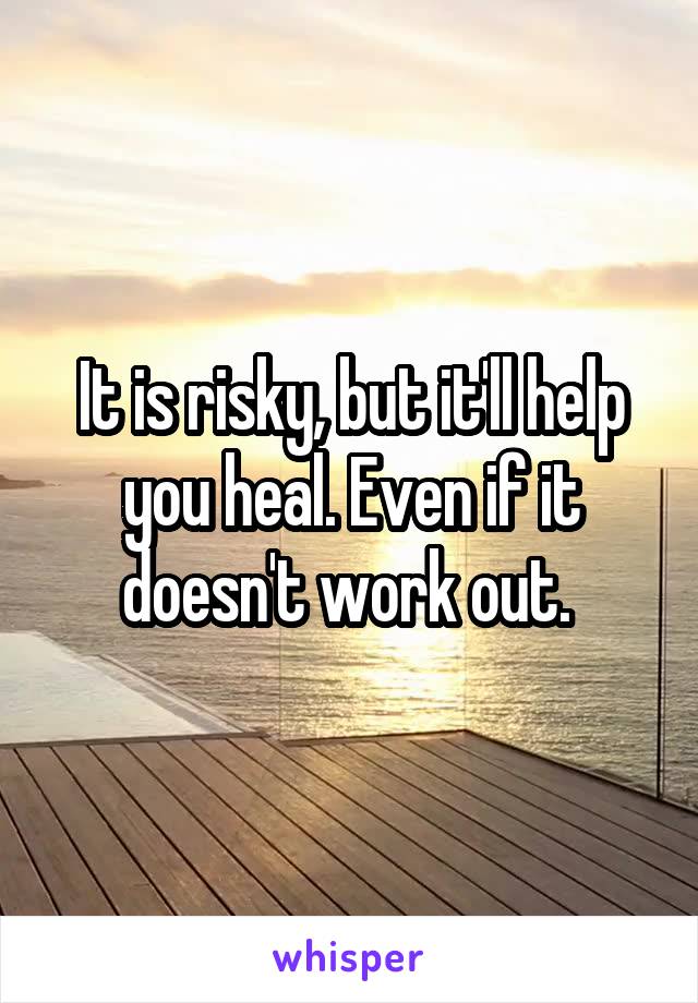 It is risky, but it'll help you heal. Even if it doesn't work out. 