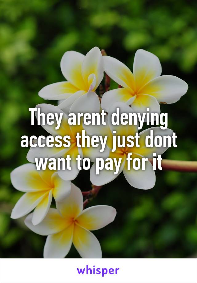 They arent denying access they just dont want to pay for it